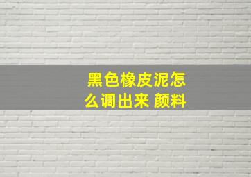 黑色橡皮泥怎么调出来 颜料